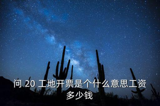 逐聯(lián)開(kāi)票什么意思，問(wèn) 20 工地開(kāi)票是個(gè)什么意思工資多少錢