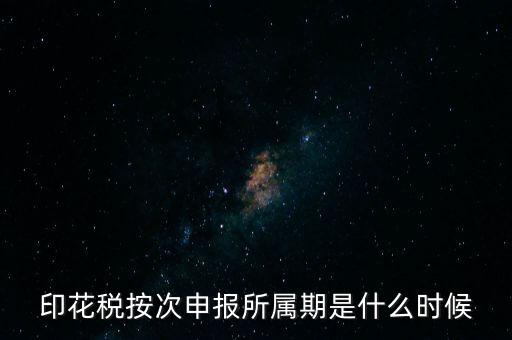印花稅的所屬期是什么，印花稅按次申報所屬期是什么時候