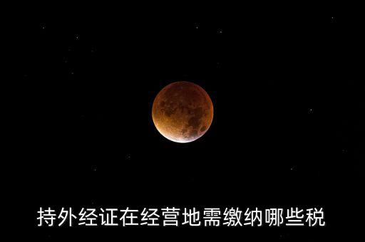 開外管證要交什么稅，持外經(jīng)證在經(jīng)營(yíng)地需繳納哪些稅