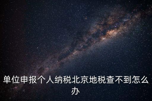 單位申報(bào)個人納稅北京地稅查不到怎么辦