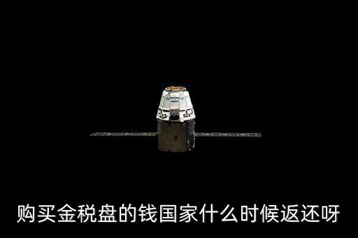 抵扣的稅再什么時候退還，購買金稅盤的錢國家什么時候返還呀