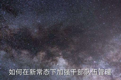 如何在新常態(tài)下加強(qiáng)干部隊(duì)伍管理