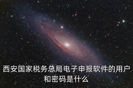 西安國家稅務(wù)總局電子申報(bào)軟件的用戶和密碼是什么