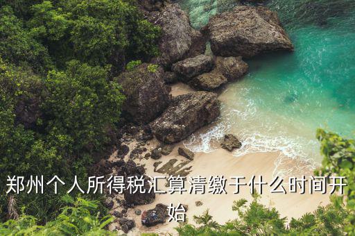鄭州地稅什么時(shí)候交，鄭州個(gè)人所得稅匯算清繳于什么時(shí)間開(kāi)始