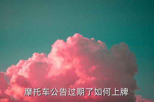 什么是摩托車公告過期，摩托車合格證公告幾年過期過期了是不是不能上牌了