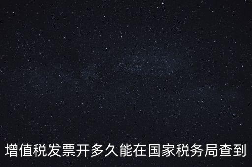 發(fā)票什么時候能查，增值稅發(fā)票開多久能在國家稅務(wù)局查到