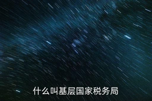 國稅基層建設(shè)是什么意思，關(guān)于國稅基層局是