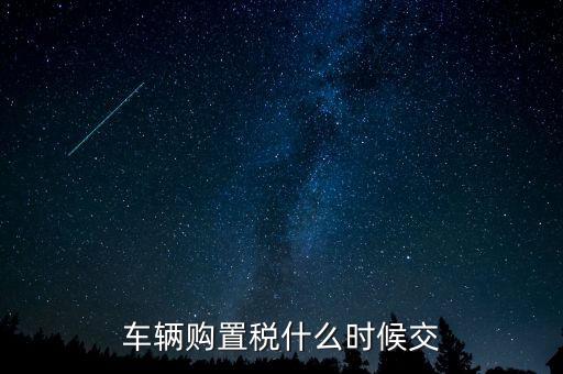 車購稅什么時(shí)候劃地方，車輛購置稅什么時(shí)候交