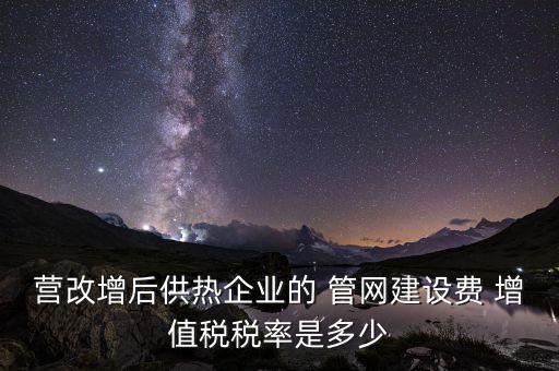 供熱企業(yè)入網(wǎng)費(fèi)繳納什么稅，營改增后供熱企業(yè)的 管網(wǎng)建設(shè)費(fèi) 增值稅稅率是多少