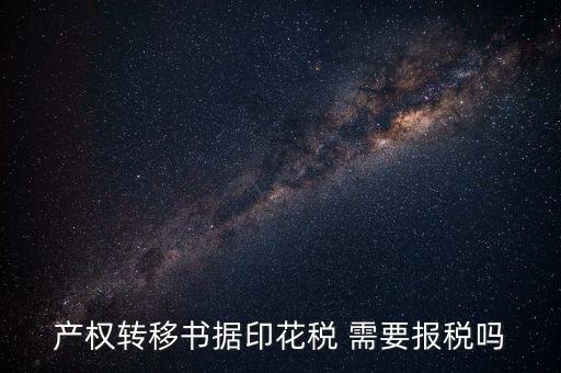 產(chǎn)權(quán)轉(zhuǎn)移書據(jù)包括什么，產(chǎn)權(quán)轉(zhuǎn)移書據(jù)印花稅 需要報(bào)稅嗎