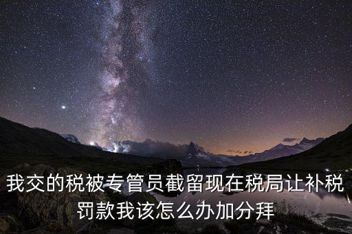 我交的稅被專管員截留現在稅局讓補稅罰款我該怎么辦加分拜