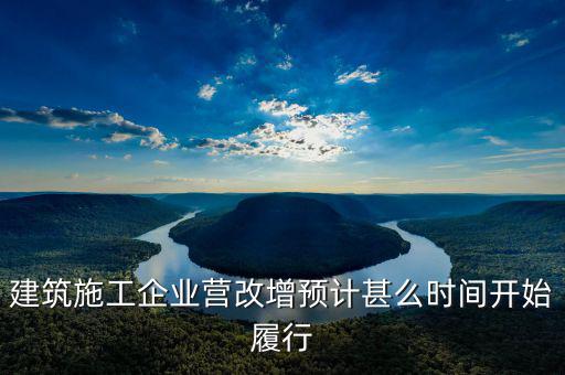 建安營改增什么時間實施，建筑施工企業(yè)營改增預(yù)計甚么時間開始履行