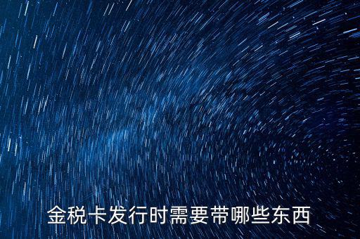 首次去發(fā)行金稅卡和ic卡需要帶什么資料，金稅卡發(fā)行時需要帶哪些東西