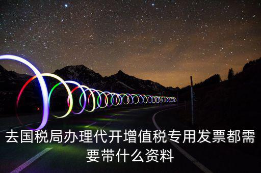 去國(guó)稅局辦理代開(kāi)增值稅專(zhuān)用發(fā)票都需要帶什么資料