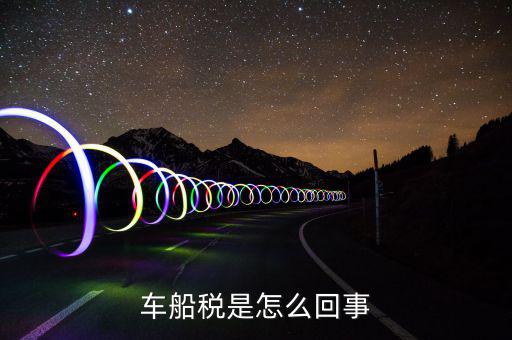 什么情況車船稅申報(bào)，企業(yè)什么情況下交車輛購(gòu)置稅和車船稅