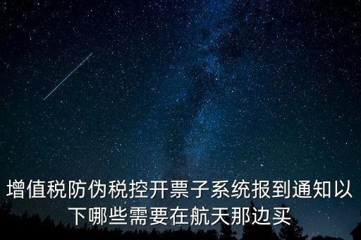 稅控機什么時候買，增值稅防偽稅控開票子系統(tǒng)報到通知以下哪些需要在航天那邊買