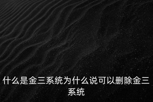 什么是國稅金三系統，什么是金三系統為什么說可以刪除金三系統