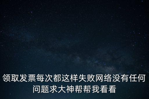 網(wǎng)上發(fā)票申領(lǐng)后為什么用不了，領(lǐng)取發(fā)票每次都這樣失敗網(wǎng)絡(luò)沒(méi)有任何問(wèn)題求大神幫幫我看看