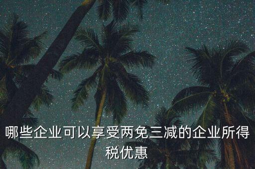 什么企業(yè)享受減稅政策，哪些企業(yè)可以享受兩免三減的企業(yè)所得稅優(yōu)惠