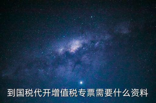 到國(guó)稅代開(kāi)增值稅專(zhuān)票需要什么資料