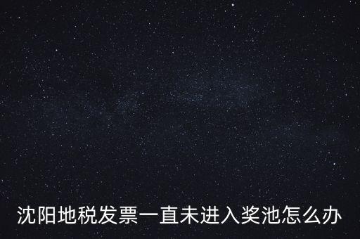 發(fā)票未進入獎池為什么，沈陽地稅發(fā)票一直未進入獎池怎么辦