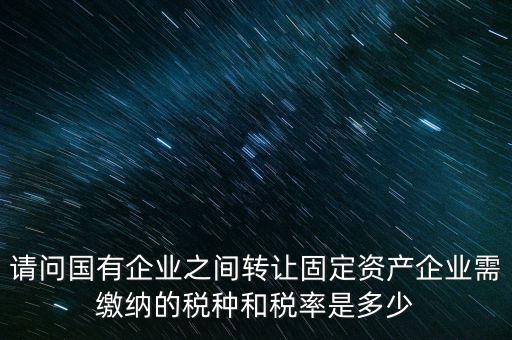 請問國有企業(yè)之間轉讓固定資產企業(yè)需繳納的稅種和稅率是多少