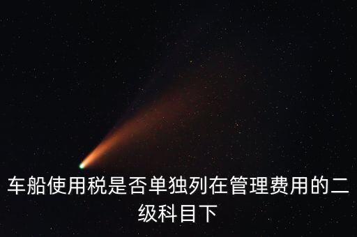 車船稅屬于什么費用 二級科目可設(shè)稅金嗎，車船使用稅是否單獨列在管理費用的二級科目下