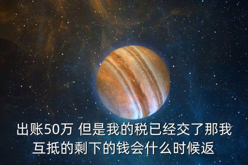 出賬50萬 但是我的稅已經(jīng)交了那我互抵的剩下的錢會(huì)什么時(shí)候返