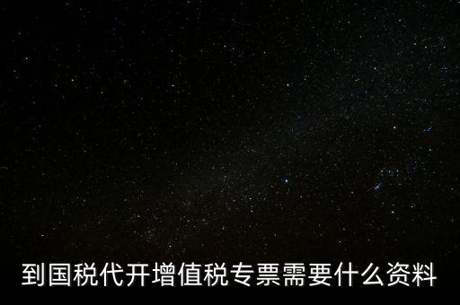 代開(kāi)增值稅專(zhuān)票帶什么資料，去國(guó)稅局辦理代開(kāi)增值稅專(zhuān)用發(fā)票都需要帶什么資料