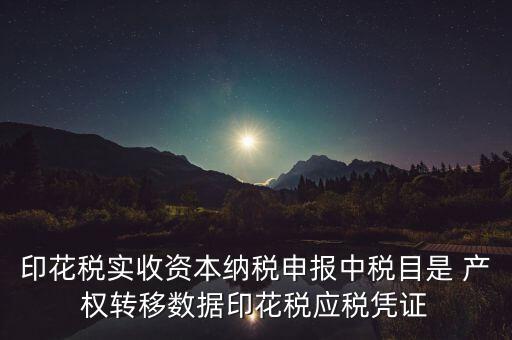 什么是應(yīng)稅憑證，印花稅實收資本納稅申報中稅目是 產(chǎn)權(quán)轉(zhuǎn)移數(shù)據(jù)印花稅應(yīng)稅憑證