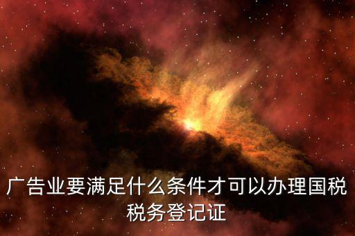 廣告業(yè)要滿足什么條件才可以辦理國稅稅務登記證