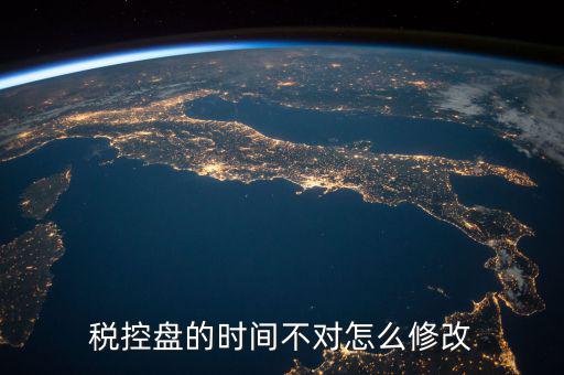 稅控盤(pán)的時(shí)間不對(duì)怎么修改