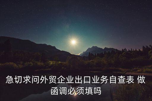 國稅局函調(diào)需要什么，急切求問外貿(mào)企業(yè)出口業(yè)務(wù)自查表 做函調(diào)必須填嗎