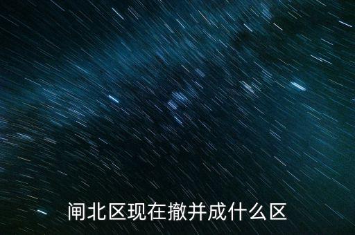 園區(qū)改為什么區(qū)了，閘北區(qū)現(xiàn)在撤并成什么區(qū)