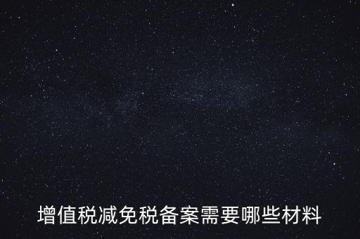 免稅備案需要什么手續(xù)，增值稅減免稅備案需要哪些材料