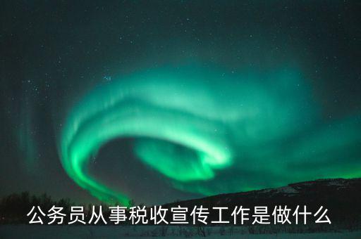 國(guó)稅宣傳什么工作，公務(wù)員從事稅收宣傳工作是做什么