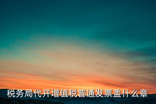 稅務(wù)局代開(kāi)增值稅普通發(fā)票蓋什么章