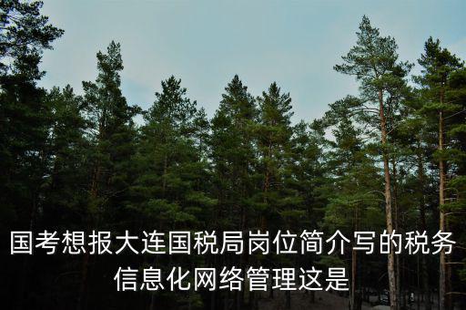 國(guó)考想報(bào)大連國(guó)稅局崗位簡(jiǎn)介寫(xiě)的稅務(wù)信息化網(wǎng)絡(luò)管理這是