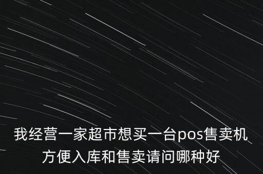 我經營一家超市想買一臺pos售賣機方便入庫和售賣請問哪種好
