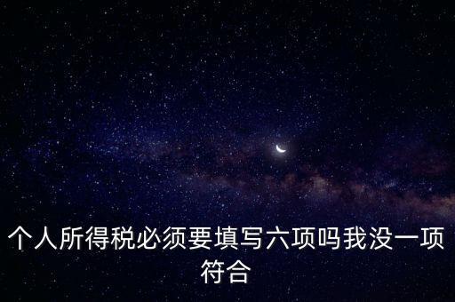 個人所得稅必須要填寫六項(xiàng)嗎我沒一項(xiàng)符合