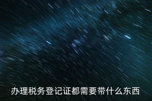 稅務登記需要帶什么，辦理稅務登記證都需要帶什么東西