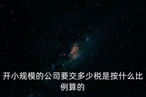 小規(guī)模公司按什么交稅，開小規(guī)模的公司要交多少稅是按什么比例算的