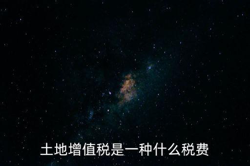 土增稅是什么，土地增值稅是一種什么稅費(fèi)