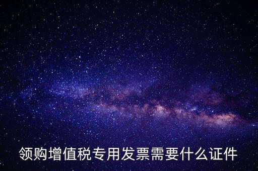 河南領專票帶什么證件，領購增值稅專用發(fā)票需要什么證件