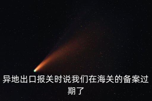 開出口委托證明提示超期為什么，異地出口報(bào)關(guān)時(shí)說(shuō)我們?cè)诤ｊP(guān)的備案過(guò)期了