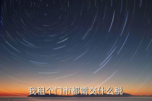 個(gè)人出租商鋪要交什么稅，我租個(gè)門(mén)市都需交什么稅