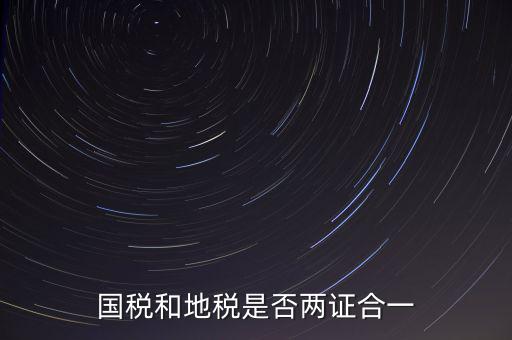 國(guó)稅的兩證合一是什么，國(guó)稅地稅兩證合一后是不是只交國(guó)稅了