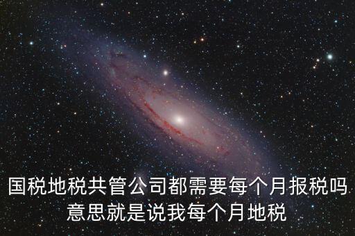 國稅地稅共管公司都需要每個月報(bào)稅嗎意思就是說我每個月地稅