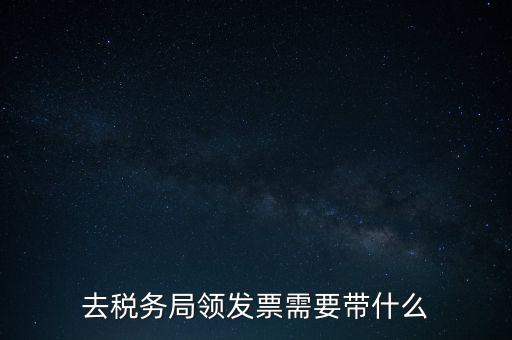 稅務(wù)領(lǐng)票是需要帶什么，去稅務(wù)局領(lǐng)發(fā)票需要帶什么資料去