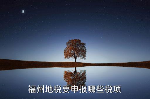 福建省地稅繳納什么稅，福州地稅要申報哪些稅項